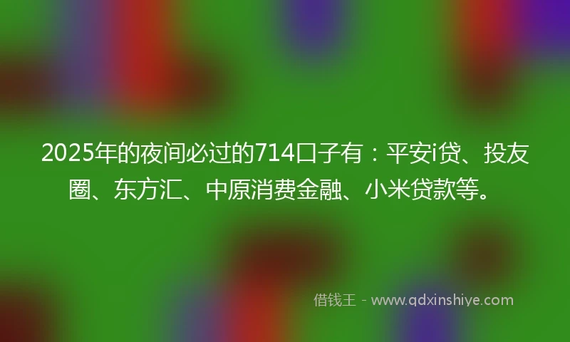 2025年的夜间必过的714口子有：平安i贷、投友圈、东方汇、中原消费金融、小米贷款等。