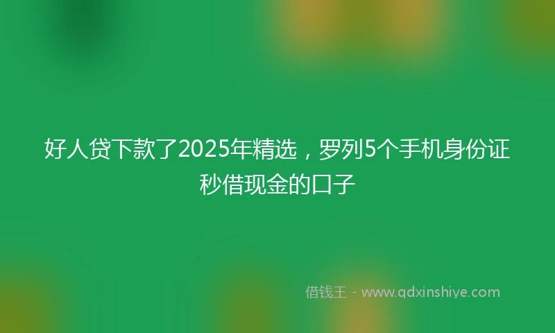 好人贷下款了2025年精选，罗列5个手机身份证秒借现金的口子