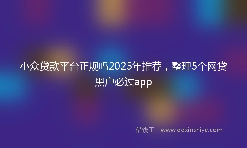 小众贷款平台正规吗2025年推荐，整理5个网贷黑户必过app