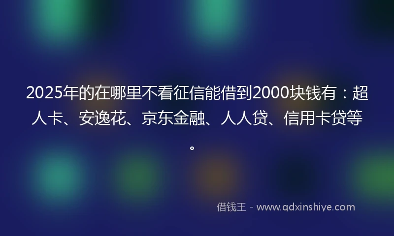 2025年的在哪里不看征信能借到2000块钱有：超人卡、安逸花、京东金融、人人贷、信用卡贷等。