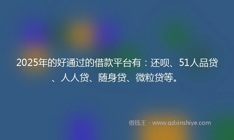 2025年的好通过的借款平台有：还呗、51人品贷、人人贷、随身贷、微粒贷等。