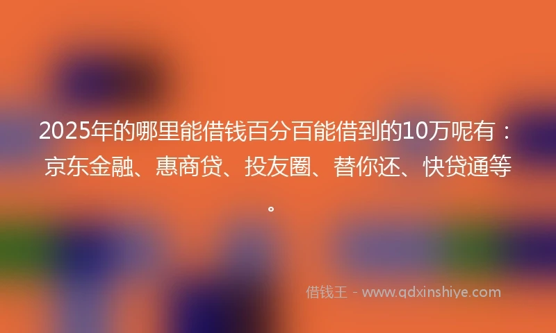 2025年的哪里能借钱百分百能借到的10万呢有：京东金融、惠商贷、投友圈、替你还、快贷通等。