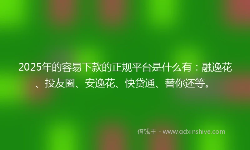 2025年的容易下款的正规平台是什么有：融逸花、投友圈、安逸花、快贷通、替你还等。