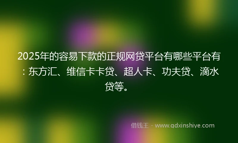 2025年的容易下款的正规网贷平台有哪些平台有：东方汇、维信卡卡贷、超人卡、功夫贷、滴水贷等。