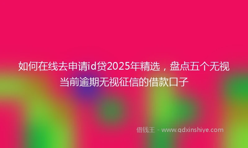 如何在线去申请id贷2025年精选，盘点五个无视当前逾期无视征信的借款口子