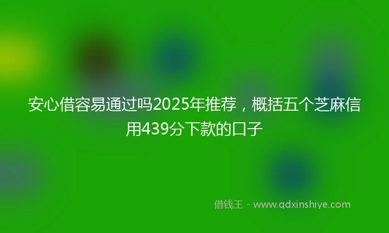 安心借容易通过吗2025年推荐，概括五个芝麻信用439分下款的口子