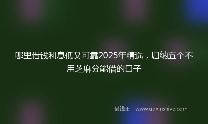 哪里借钱利息低又可靠2025年精选，归纳五个不用芝麻分能借的口子