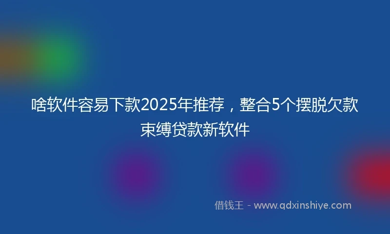 啥软件容易下款2025年推荐，整合5个摆脱欠款束缚贷款新软件