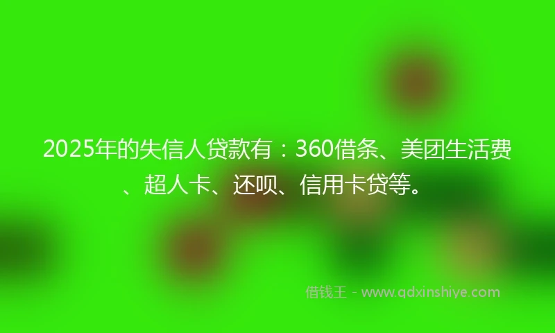 2025年的失信人贷款有：360借条、美团生活费、超人卡、还呗、信用卡贷等。
