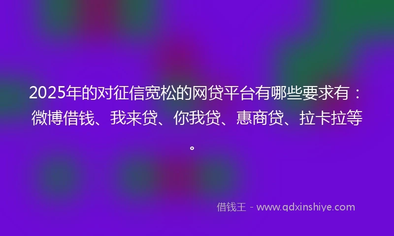 2025年的对征信宽松的网贷平台有哪些要求有：微博借钱、我来贷、你我贷、惠商贷、拉卡拉等。
