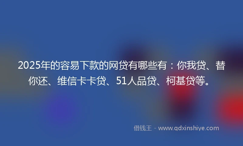 2025年的容易下款的网贷有哪些有：你我贷、替你还、维信卡卡贷、51人品贷、柯基贷等。