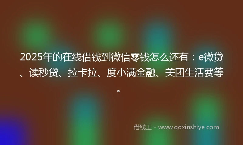 2025年的在线借钱到微信零钱怎么还有：e微贷、读秒贷、拉卡拉、度小满金融、美团生活费等。