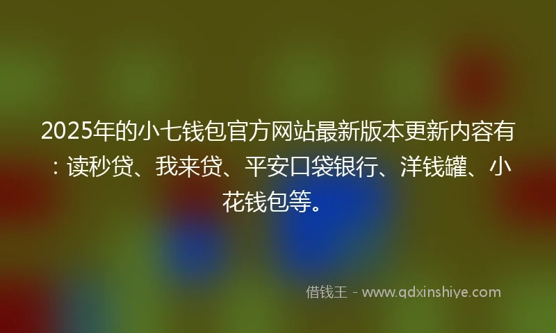2025年的小七钱包官方网站最新版本更新内容有：读秒贷、我来贷、平安口袋银行、洋钱罐、小花钱包等。