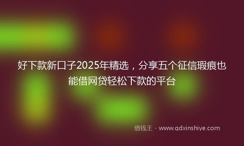 好下款新口子2025年精选，分享五个征信瑕疵也能借网贷轻松下款的平台