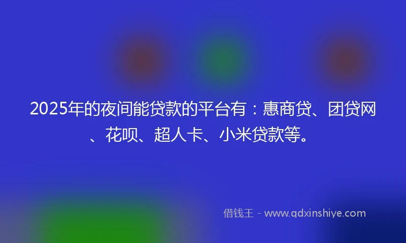 2025年的夜间能贷款的平台有：惠商贷、团贷网、花呗、超人卡、小米贷款等。