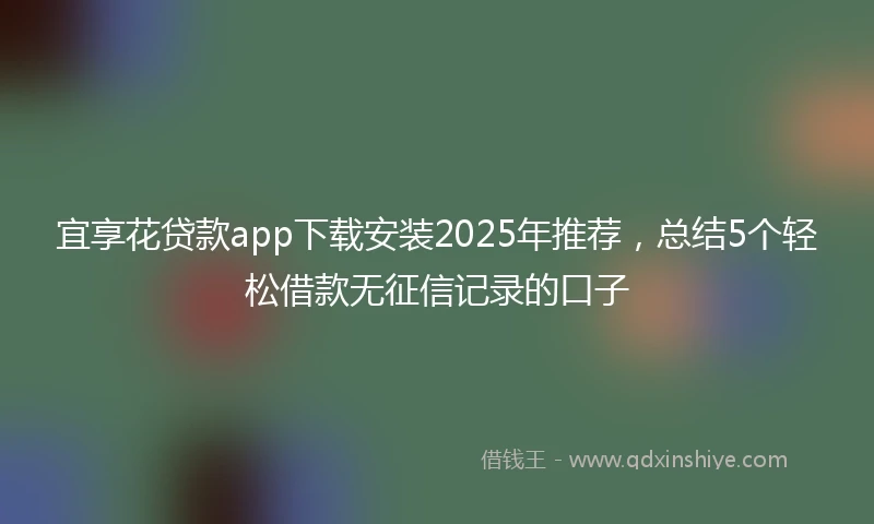 宜享花贷款app下载安装2025年推荐，总结5个轻松借款无征信记录的口子