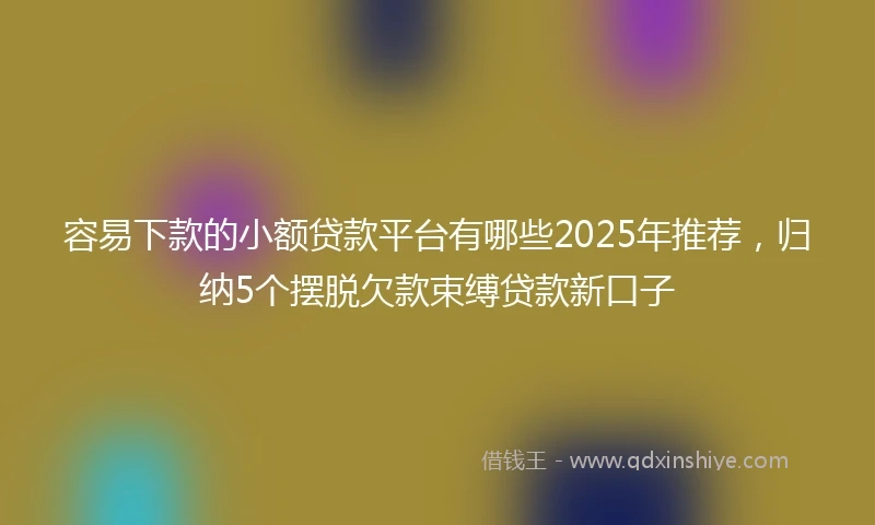 容易下款的小额贷款平台有哪些2025年推荐，归纳5个摆脱欠款束缚贷款新口子