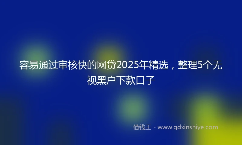 容易通过审核快的网贷2025年精选，整理5个无视黑户下款口子