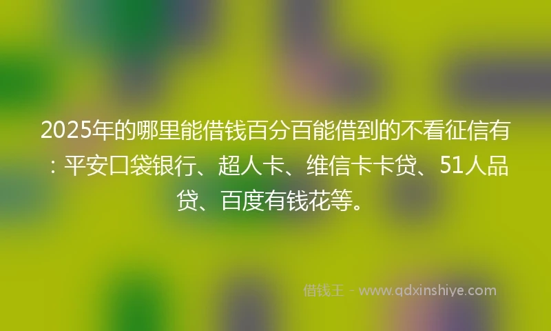 2025年的哪里能借钱百分百能借到的不看征信有：平安口袋银行、超人卡、维信卡卡贷、51人品贷、百度有钱花等。