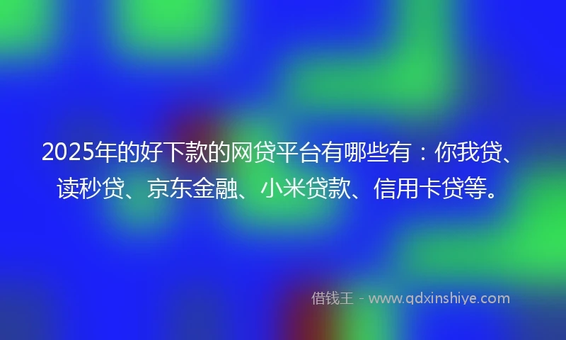 2025年的好下款的网贷平台有哪些有：你我贷、读秒贷、京东金融、小米贷款、信用卡贷等。