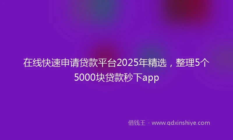 在线快速申请贷款平台2025年精选，整理5个5000块贷款秒下app
