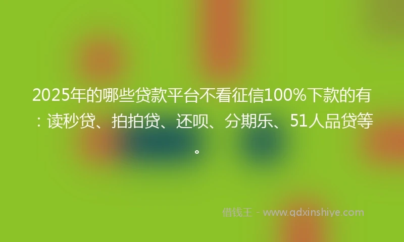 2025年的哪些贷款平台不看征信100%下款的有：读秒贷、拍拍贷、还呗、分期乐、51人品贷等。