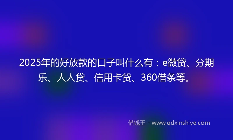 2025年的好放款的口子叫什么有：e微贷、分期乐、人人贷、信用卡贷、360借条等。