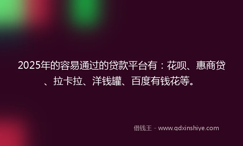 2025年的容易通过的贷款平台有：花呗、惠商贷、拉卡拉、洋钱罐、百度有钱花等。