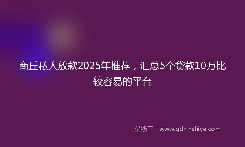 商丘私人放款2025年推荐，汇总5个贷款10万比较容易的平台