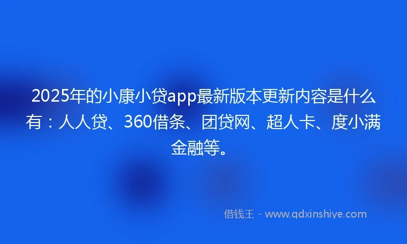 2025年的小康小贷app最新版本更新内容是什么有：人人贷、360借条、团贷网、超人卡、度小满金融等。