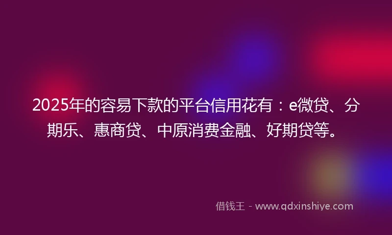 2025年的容易下款的平台信用花有：e微贷、分期乐、惠商贷、中原消费金融、好期贷等。