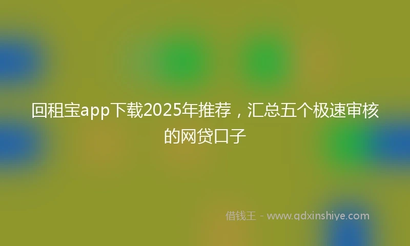 回租宝app下载2025年推荐，汇总五个极速审核的网贷口子