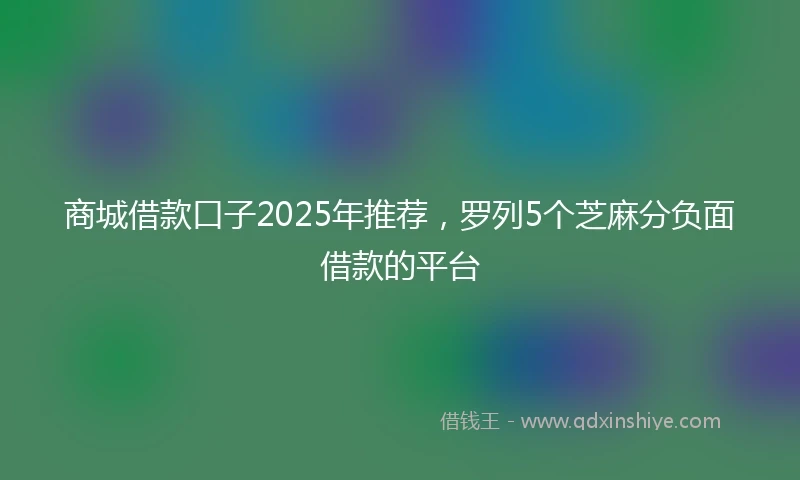 商城借款口子2025年推荐，罗列5个芝麻分负面借款的平台