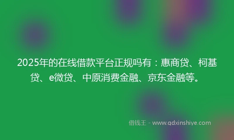 2025年的在线借款平台正规吗有：惠商贷、柯基贷、e微贷、中原消费金融、京东金融等。