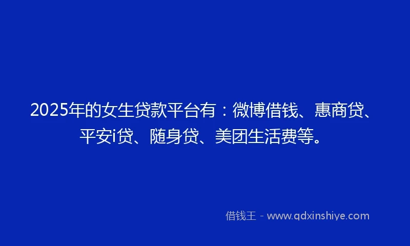 2025年的女生贷款平台有：微博借钱、惠商贷、平安i贷、随身贷、美团生活费等。