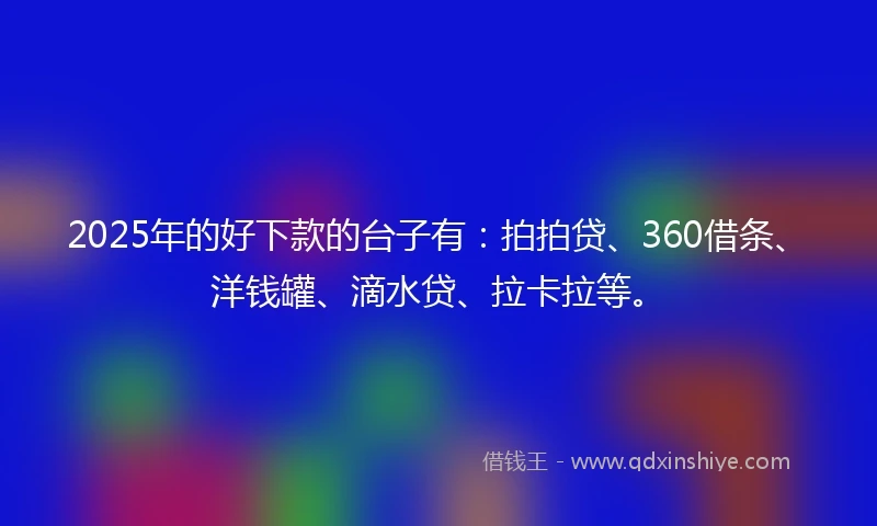 2025年的好下款的台子有：拍拍贷、360借条、洋钱罐、滴水贷、拉卡拉等。