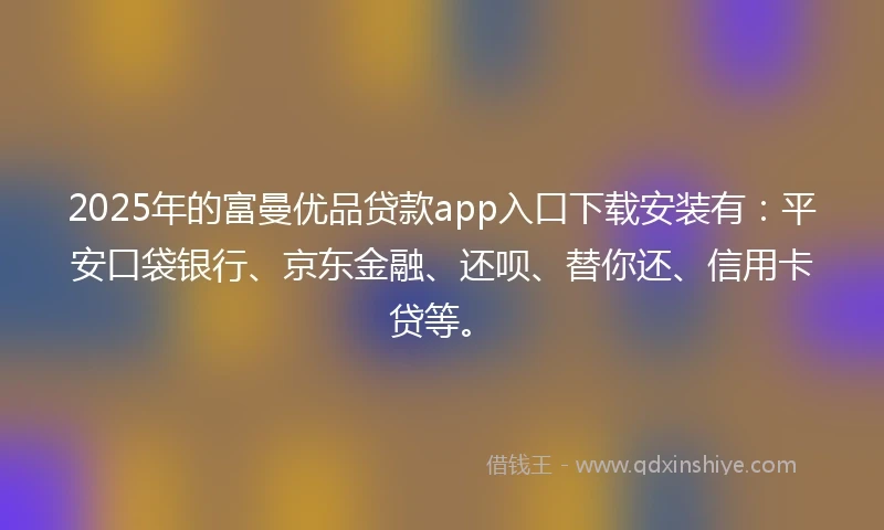 2025年的富曼优品贷款app入口下载安装有：平安口袋银行、京东金融、还呗、替你还、信用卡贷等。
