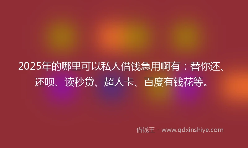 2025年的哪里可以私人借钱急用啊有：替你还、还呗、读秒贷、超人卡、百度有钱花等。