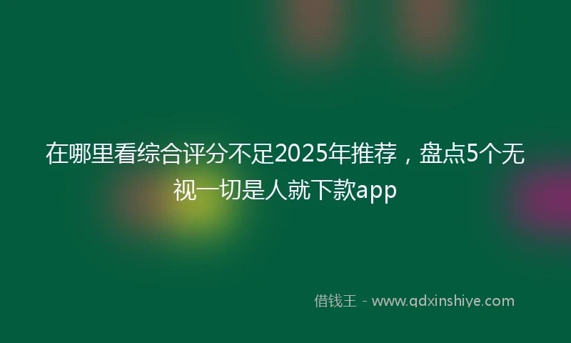 在哪里看综合评分不足2025年推荐，盘点5个无视一切是人就下款app
