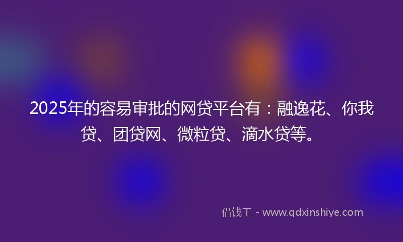 2025年的容易审批的网贷平台有：融逸花、你我贷、团贷网、微粒贷、滴水贷等。