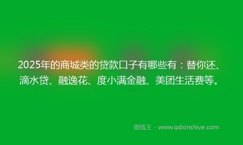 2025年的商城类的贷款口子有哪些有：替你还、滴水贷、融逸花、度小满金融、美团生活费等。