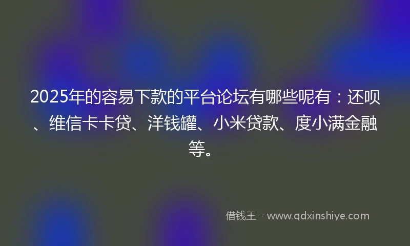 2025年的容易下款的平台论坛有哪些呢有：还呗、维信卡卡贷、洋钱罐、小米贷款、度小满金融等。