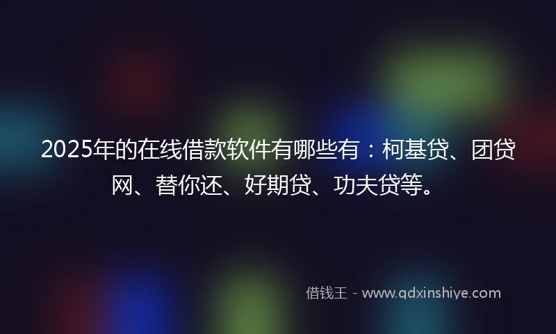 2025年的在线借款软件有哪些有：柯基贷、团贷网、替你还、好期贷、功夫贷等。