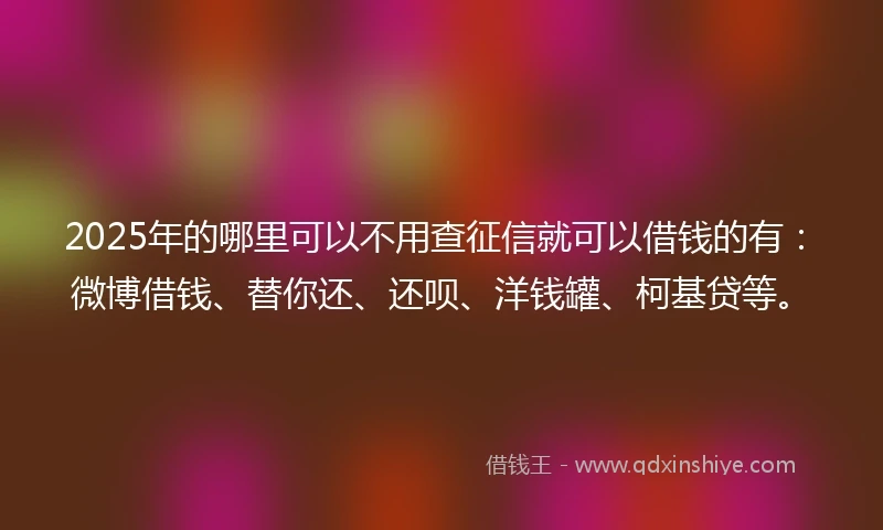 2025年的哪里可以不用查征信就可以借钱的有：微博借钱、替你还、还呗、洋钱罐、柯基贷等。