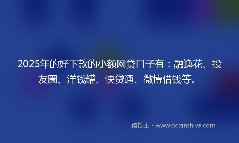 2025年的好下款的小额网贷口子有:融逸花、投友圈、洋钱罐、快贷通、微博借钱等。