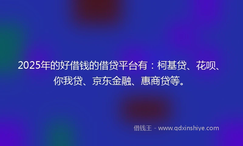 2025年的好借钱的借贷平台有：柯基贷、花呗、你我贷、京东金融、惠商贷等。