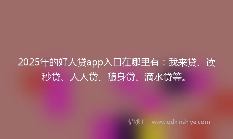 2025年的好人贷app入口在哪里有：我来贷、读秒贷、人人贷、随身贷、滴水贷等。
