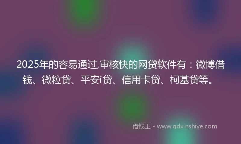 2025年的容易通过,审核快的网贷软件有：微博借钱、微粒贷、平安i贷、信用卡贷、柯基贷等。