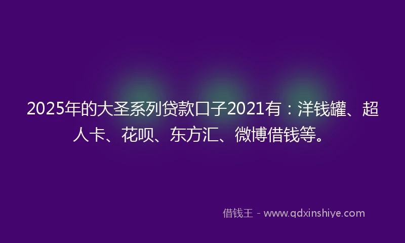 2025年的大圣系列贷款口子2021有：洋钱罐、超人卡、花呗、东方汇、微博借钱等。