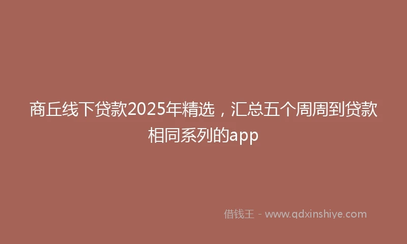 商丘线下贷款2025年精选，汇总五个周周到贷款相同系列的app